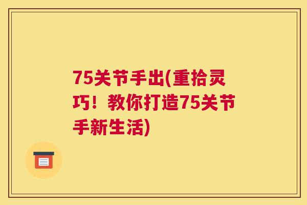 75关节手出(重拾灵巧！教你打造75关节手新生活)