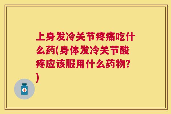 上身发冷关节疼痛吃什么药(身体发冷关节酸疼应该服用什么药物？)