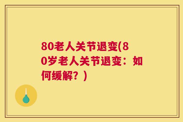 80老人关节退变(80岁老人关节退变：如何缓解？)