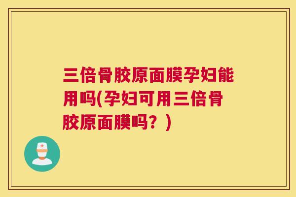 三倍骨胶原面膜孕妇能用吗(孕妇可用三倍骨胶原面膜吗？)