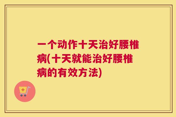 一个动作十天治好腰椎病(十天就能治好腰椎病的有效方法)