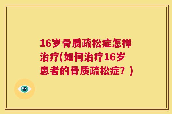 16岁骨质疏松症怎样治疗(如何治疗16岁患者的骨质疏松症？)
