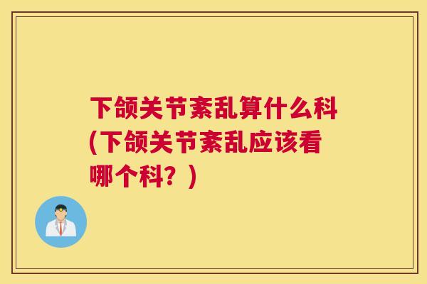 下颌关节紊乱算什么科(下颌关节紊乱应该看哪个科？)