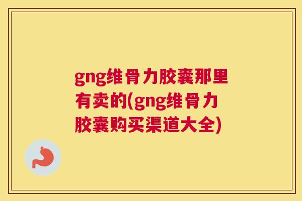 gng维骨力胶囊那里有卖的(gng维骨力胶囊购买渠道大全)
