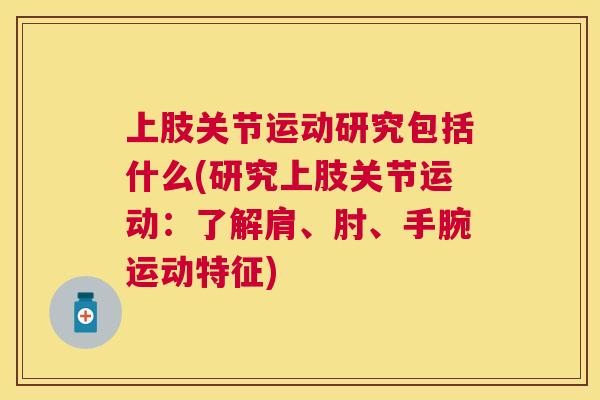 上肢关节运动研究包括什么(研究上肢关节运动：了解肩、肘、手腕运动特征)