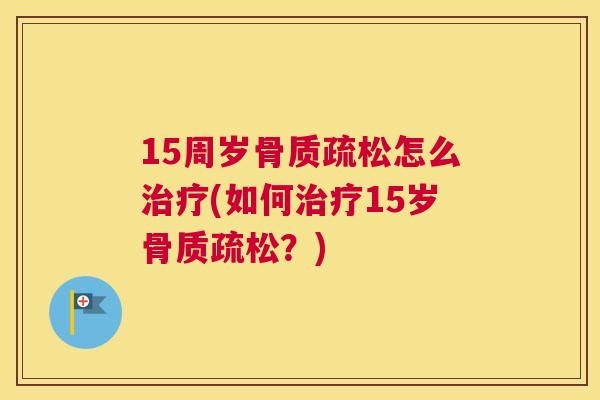 15周岁骨质疏松怎么治疗(如何治疗15岁骨质疏松？)