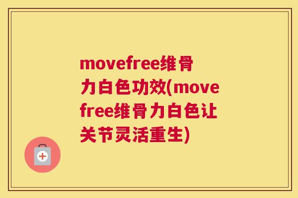 movefree维骨力白色功效(movefree维骨力白色让关节灵活重生)