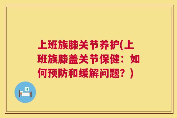 上班族膝关节养护(上班族膝盖关节保健：如何预防和缓解问题？)