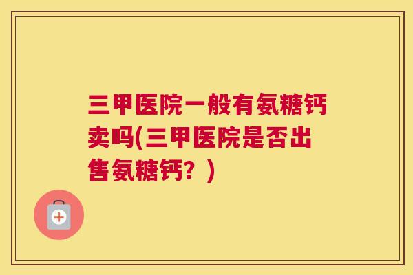 三甲医院一般有氨糖钙卖吗(三甲医院是否出售氨糖钙？)