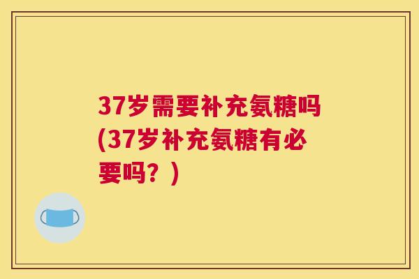 37岁需要补充氨糖吗(37岁补充氨糖有必要吗？)