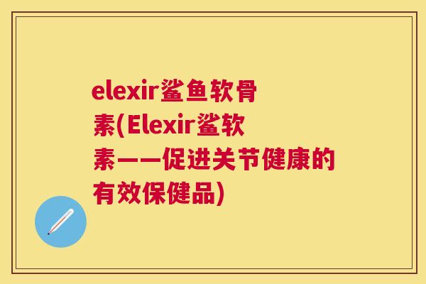 elexir鲨鱼软骨素(Elexir鲨软素——促进关节健康的有效保健品)