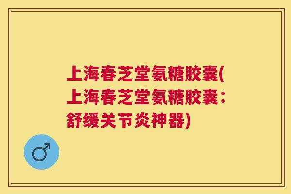 上海春芝堂氨糖胶囊(上海春芝堂氨糖胶囊：舒缓关节炎神器)