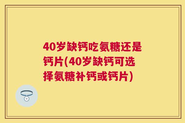 40岁缺钙吃氨糖还是钙片(40岁缺钙可选择氨糖补钙或钙片)