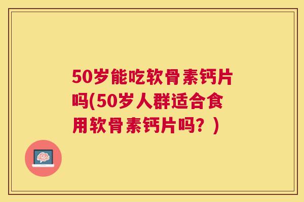 50岁能吃软骨素钙片吗(50岁人群适合食用软骨素钙片吗？)