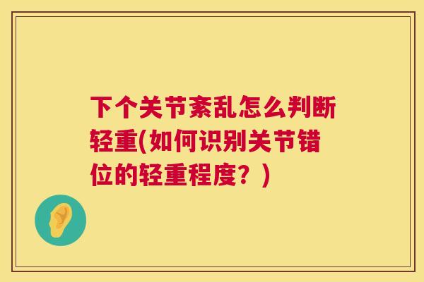 下个关节紊乱怎么判断轻重(如何识别关节错位的轻重程度？)