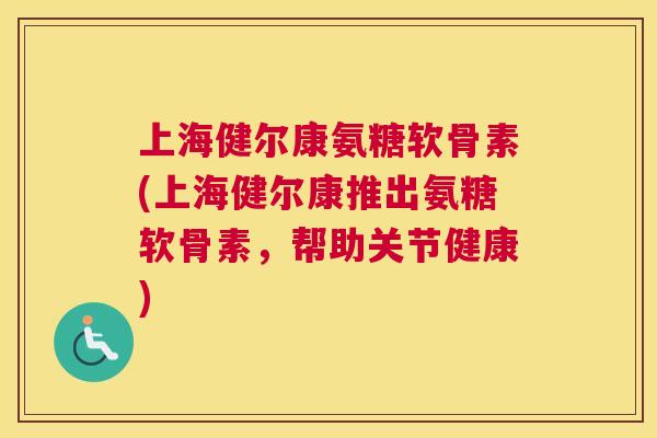 上海健尔康氨糖软骨素(上海健尔康推出氨糖软骨素，帮助关节健康)