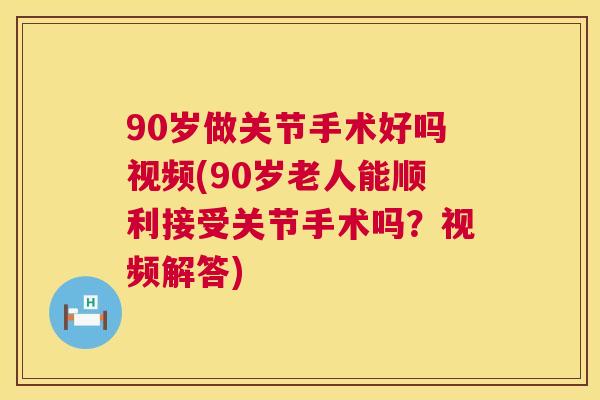 90岁做关节手术好吗视频(90岁老人能顺利接受关节手术吗？视频解答)