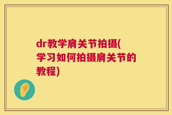 dr教学肩关节拍摄(学习如何拍摄肩关节的教程)