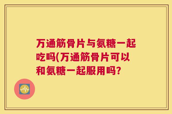 万通筋骨片与氨糖一起吃吗(万通筋骨片可以和氨糖一起服用吗？