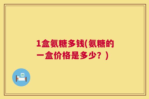 1盒氨糖多钱(氨糖的一盒价格是多少？)