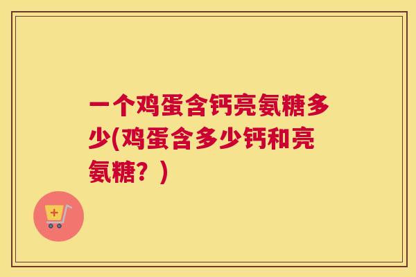 一个鸡蛋含钙亮氨糖多少(鸡蛋含多少钙和亮氨糖？)