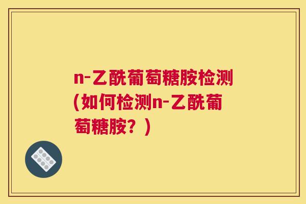 n-乙酰葡萄糖胺检测(如何检测n-乙酰葡萄糖胺？)
