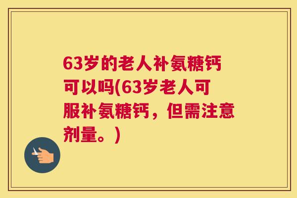 63岁的老人补氨糖钙可以吗(63岁老人可服补氨糖钙，但需注意剂量。)