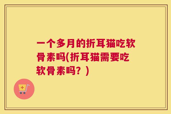 一个多月的折耳猫吃软骨素吗(折耳猫需要吃软骨素吗？)