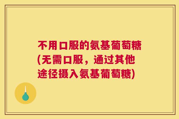 不用口服的氨基葡萄糖(无需口服，通过其他途径摄入氨基葡萄糖)