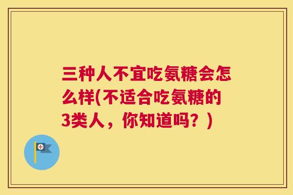 三种人不宜吃氨糖会怎么样(不适合吃氨糖的3类人，你知道吗？)