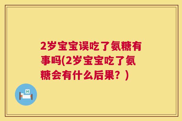 2岁宝宝误吃了氨糖有事吗(2岁宝宝吃了氨糖会有什么后果？)