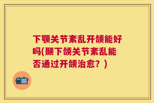 下颚关节紊乱开颌能好吗(颞下颌关节紊乱能否通过开颌治愈？)