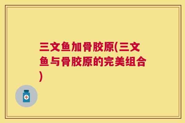 三文鱼加骨胶原(三文鱼与骨胶原的完美组合)