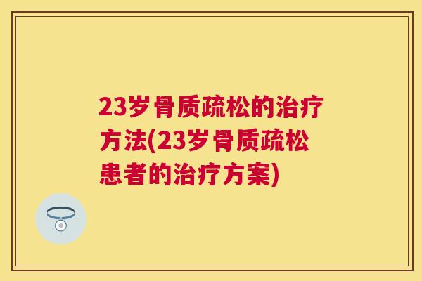 23岁骨质疏松的治疗方法(23岁骨质疏松患者的治疗方案)