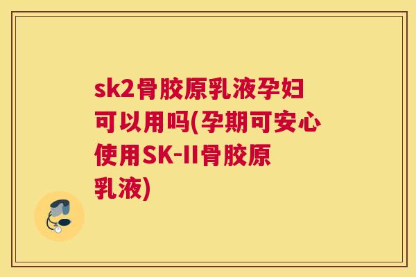 sk2骨胶原乳液孕妇可以用吗(孕期可安心使用SK-II骨胶原乳液)