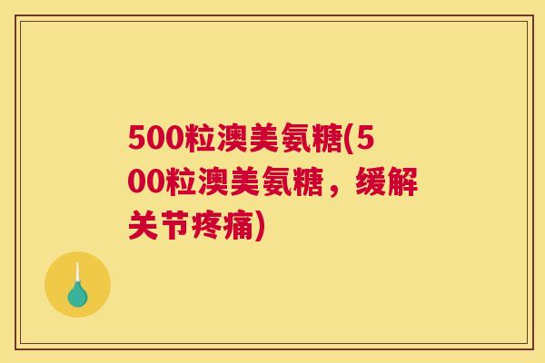 500粒澳美氨糖(500粒澳美氨糖，缓解关节疼痛)