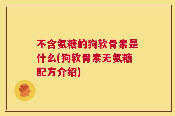不含氨糖的狗软骨素是什么(狗软骨素无氨糖配方介绍)