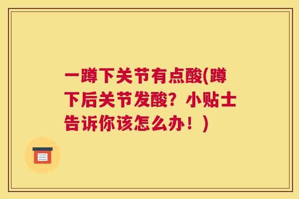 一蹲下关节有点酸(蹲下后关节发酸？小贴士告诉你该怎么办！)