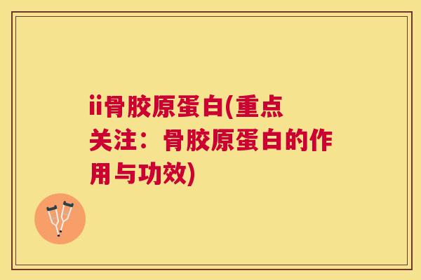 ii骨胶原蛋白(重点关注：骨胶原蛋白的作用与功效)