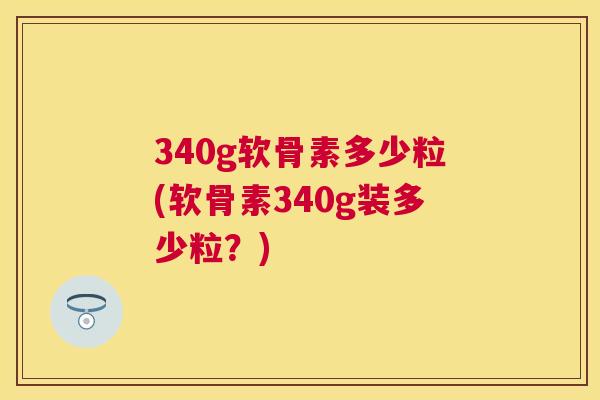 340g软骨素多少粒(软骨素340g装多少粒？)