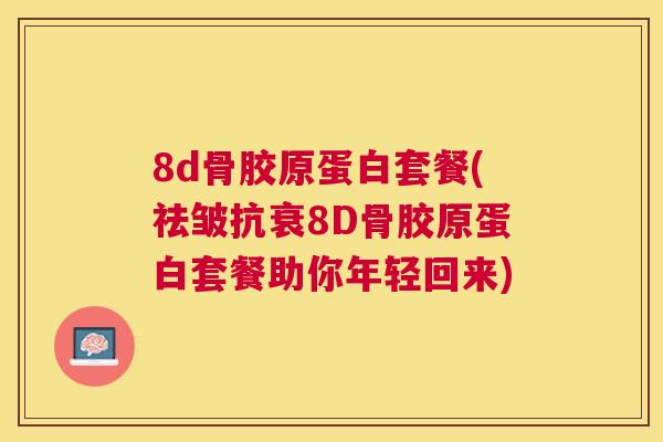 8d骨胶原蛋白套餐(祛皱抗衰8D骨胶原蛋白套餐助你年轻回来)