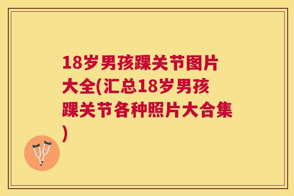 18岁男孩踝关节图片大全(汇总18岁男孩踝关节各种照片大合集)