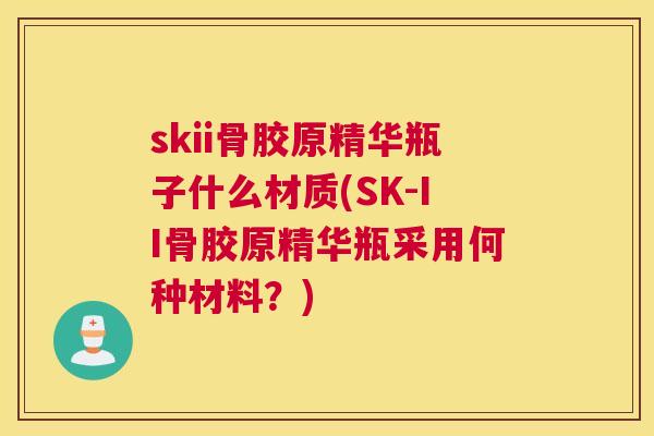 skii骨胶原精华瓶子什么材质(SK-II骨胶原精华瓶采用何种材料？)