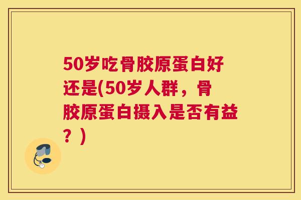 50岁吃骨胶原蛋白好还是(50岁人群，骨胶原蛋白摄入是否有益？)