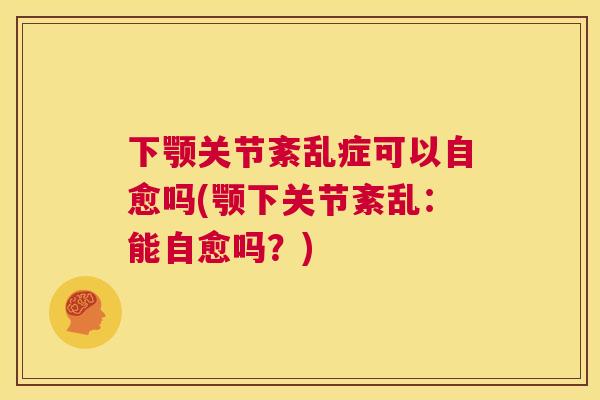 下颚关节紊乱症可以自愈吗(颚下关节紊乱：能自愈吗？)