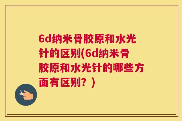 6d纳米骨胶原和水光针的区别(6d纳米骨胶原和水光针的哪些方面有区别？)