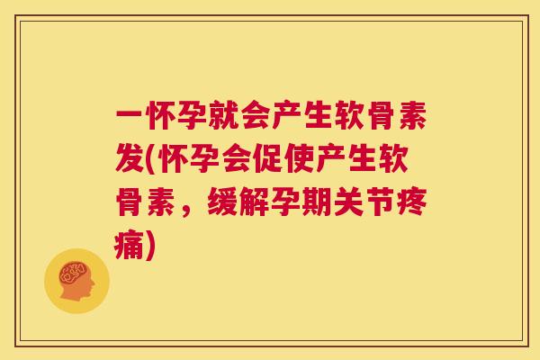 一怀孕就会产生软骨素发(怀孕会促使产生软骨素，缓解孕期关节疼痛)