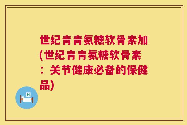 世纪青青氨糖软骨素加(世纪青青氨糖软骨素：关节健康必备的保健品)