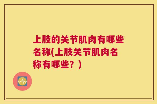 上肢的关节肌肉有哪些名称(上肢关节肌肉名称有哪些？)
