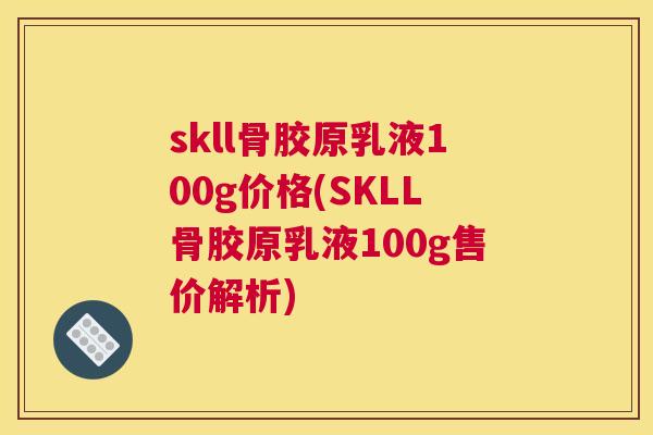 skll骨胶原乳液100g价格(SKLL骨胶原乳液100g售价解析)